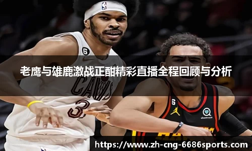 老鹰与雄鹿激战正酣精彩直播全程回顾与分析