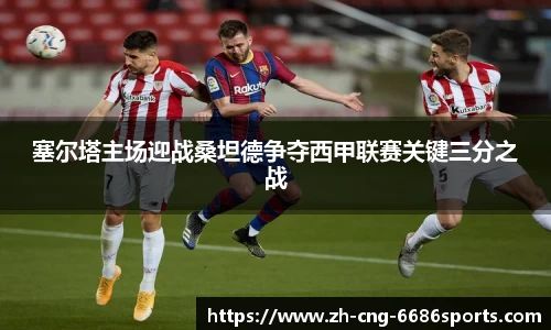 塞尔塔主场迎战桑坦德争夺西甲联赛关键三分之战