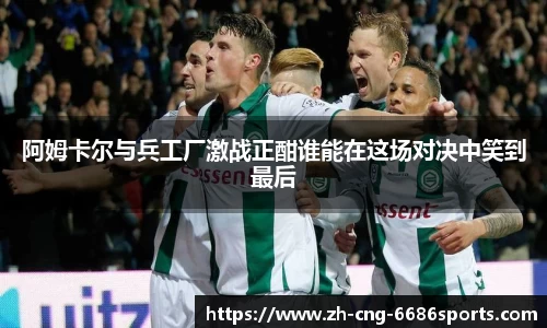 阿姆卡尔与兵工厂激战正酣谁能在这场对决中笑到最后
